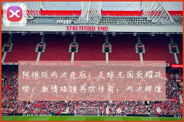 阿根廷两次夺冠，足球王国荣耀延续，激情碰撞再续传奇，两次辉煌