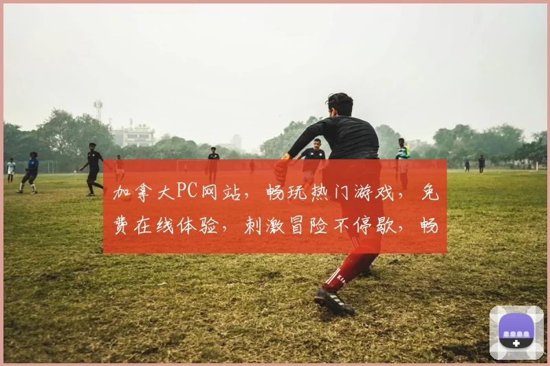加拿大PC网站，畅玩热门游戏，免费在线体验，刺激冒险不停歇，畅享乐趣逗逗乐