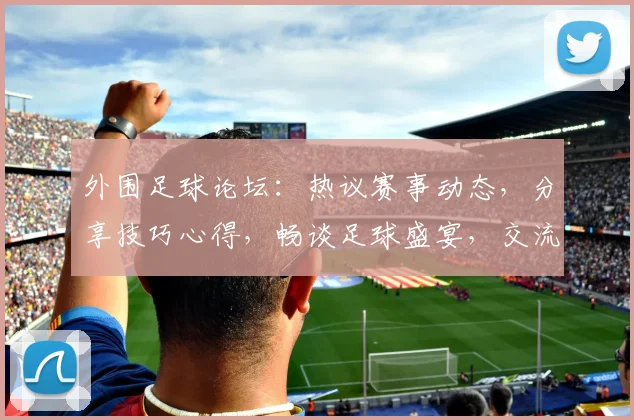 外围足球论坛：热议赛事动态，分享技巧心得，畅谈足球盛宴，交流互动两不误