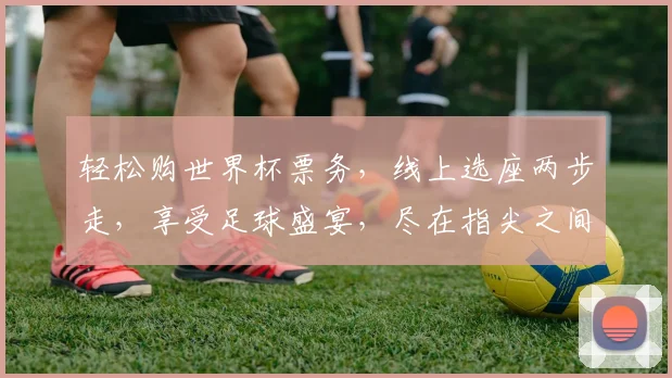 轻松购世界杯票务，线上选座两步走，享受足球盛宴，尽在指尖之间，快来抢购