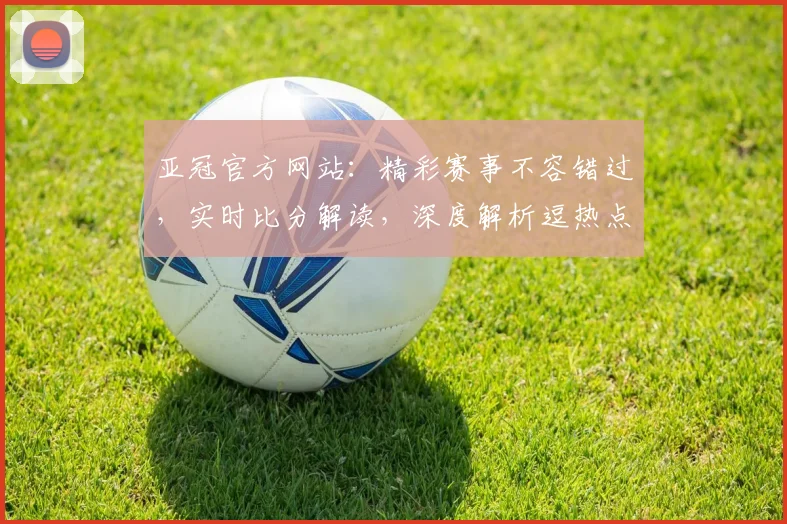 亚冠官方网站：精彩赛事不容错过，实时比分解读，深度解析逗热点动态逗